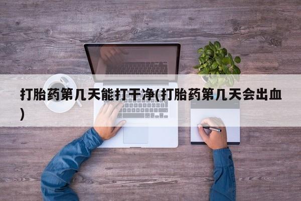 药流药购买打胎药第几天能打干净(打胎药第几天会出血)