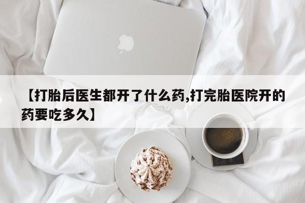 药流药购买【打胎后医生都开了什么药,打完胎医院开的药要吃多久】
