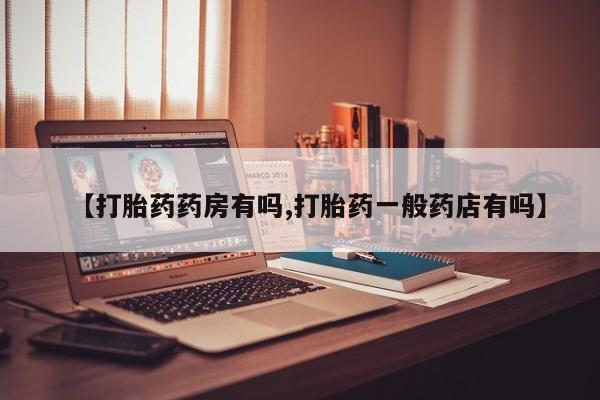 药流药购买【打胎药药房有吗,打胎药一般药店有吗】