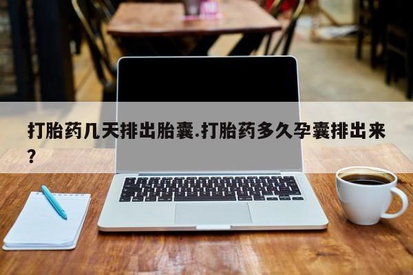 药流药购买打胎药几天排出胎囊.打胎药多久孕囊排出来？