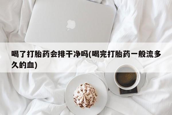 药流药购买喝了打胎药会排干净吗(喝完打胎药一般流多久的血)