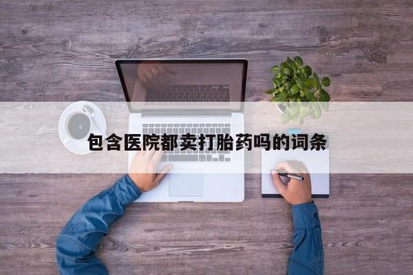 药流药购买包含医院都卖打胎药吗的词条