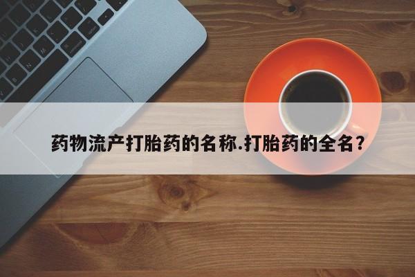 药流药购买药物流产打胎药的名称.打胎药的全名？