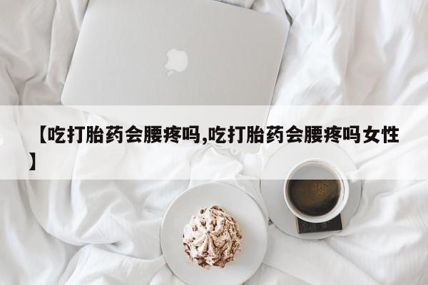 药流药购买【吃打胎药会腰疼吗,吃打胎药会腰疼吗女性】
