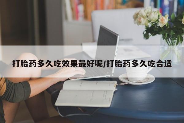 药流药购买打胎药多久吃效果最好呢/打胎药多久吃合适