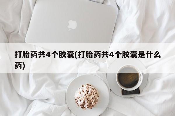 药流药购买打胎药共4个胶囊(打胎药共4个胶囊是什么药)