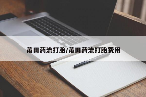 药流药购买莆田药流打胎/莆田药流打胎费用