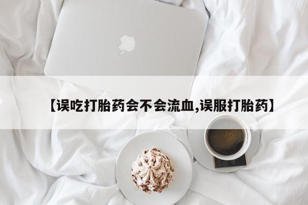 药流药购买【误吃打胎药会不会流血,误服打胎药】