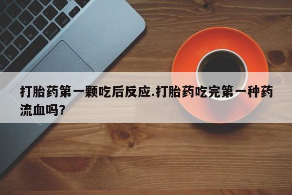 药流药购买打胎药第一颗吃后反应.打胎药吃完第一种药流血吗？