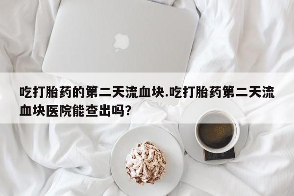 药流药购买吃打胎药的第二天流血块.吃打胎药第二天流血块医院能查出吗？