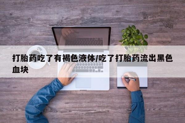 药流药购买打胎药吃了有褐色液体/吃了打胎药流出黑色血块