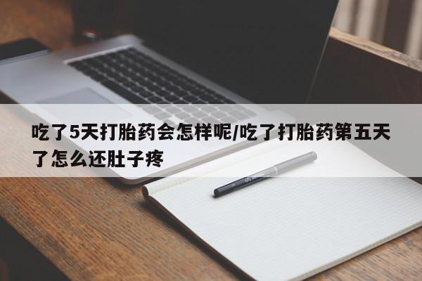药流药购买吃了5天打胎药会怎样呢/吃了打胎药第五天了怎么还肚子疼