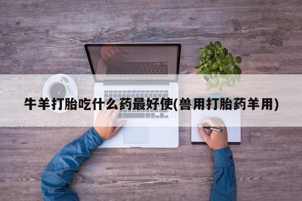 药流药购买牛羊打胎吃什么药最好使(兽用打胎药羊用)