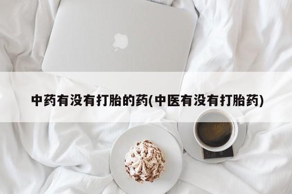 药流药购买中药有没有打胎的药(中医有没有打胎药)