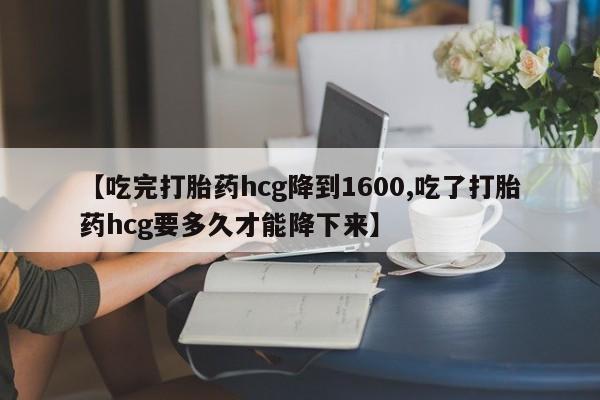 药流药购买【吃完打胎药hcg降到1600,吃了打胎药hcg要多久才能降下来】