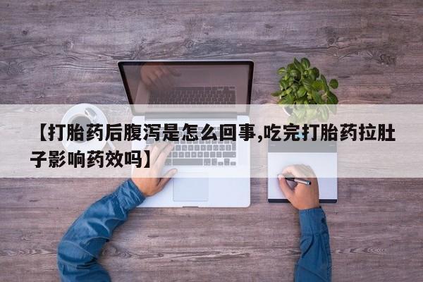 药流药购买【打胎药后腹泻是怎么回事,吃完打胎药拉肚子影响药效吗】