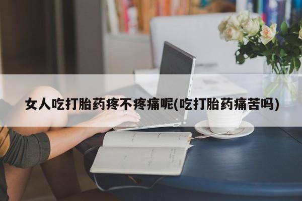 药流药购买女人吃打胎药疼不疼痛呢(吃打胎药痛苦吗)