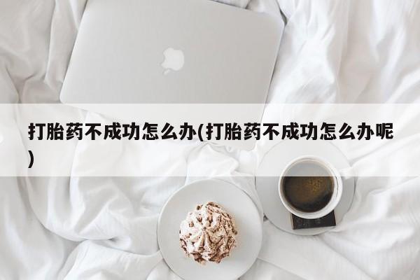 药流药购买打胎药不成功怎么办(打胎药不成功怎么办呢)