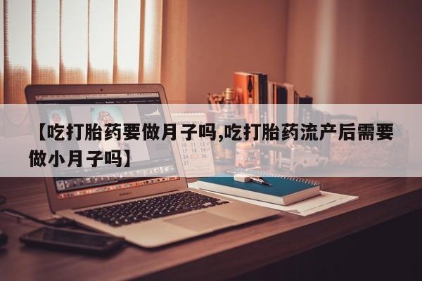 药流药购买【吃打胎药要做月子吗,吃打胎药流产后需要做小月子吗】