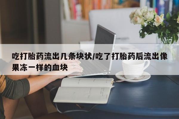 药流药购买吃打胎药流出几条块状/吃了打胎药后流出像果冻一样的血块
