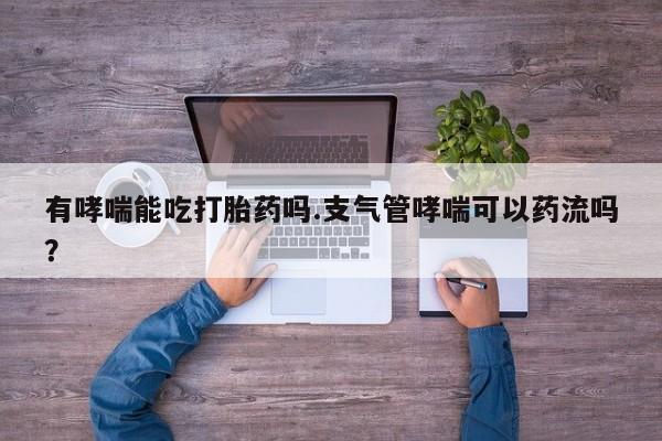 药流药购买有哮喘能吃打胎药吗.支气管哮喘可以药流吗？