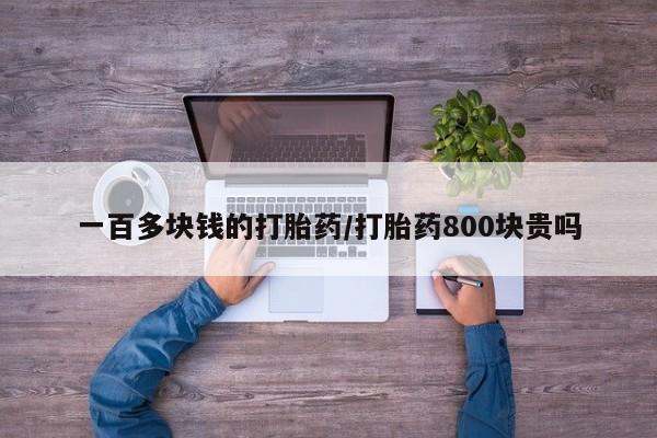 药流药购买一百多块钱的打胎药/打胎药800块贵吗