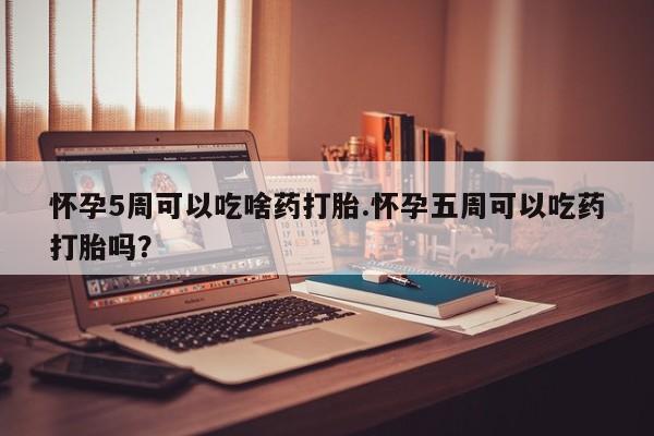 药流药购买怀孕5周可以吃啥药打胎.怀孕五周可以吃药打胎吗？