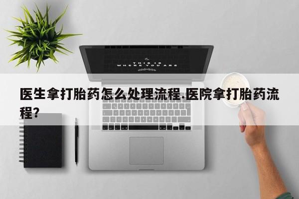药流药购买医生拿打胎药怎么处理流程.医院拿打胎药流程？