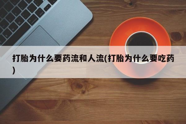 药流药购买打胎为什么要药流和人流(打胎为什么要吃药)