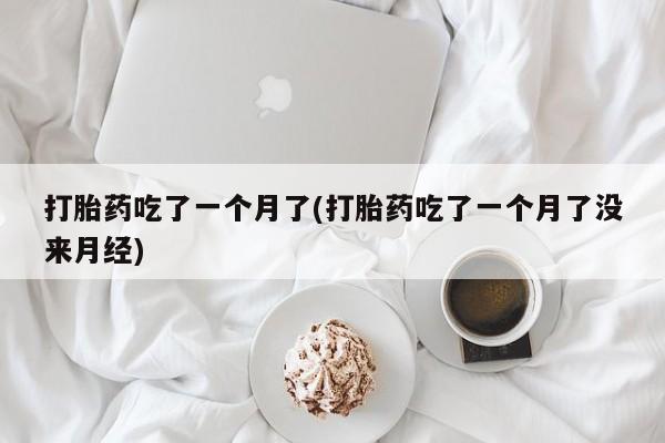 药流药购买打胎药吃了一个月了(打胎药吃了一个月了没来月经)