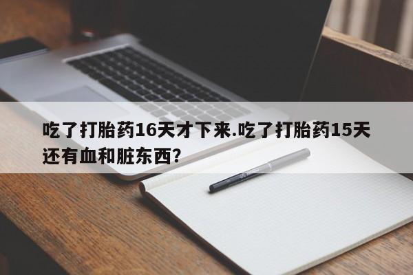 药流药购买吃了打胎药16天才下来.吃了打胎药15天还有血和脏东西？