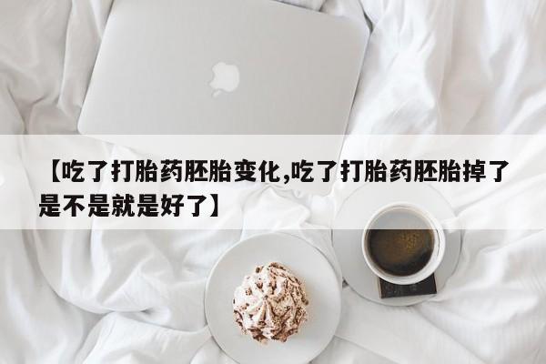 药流药购买【吃了打胎药胚胎变化,吃了打胎药胚胎掉了是不是就是好了】