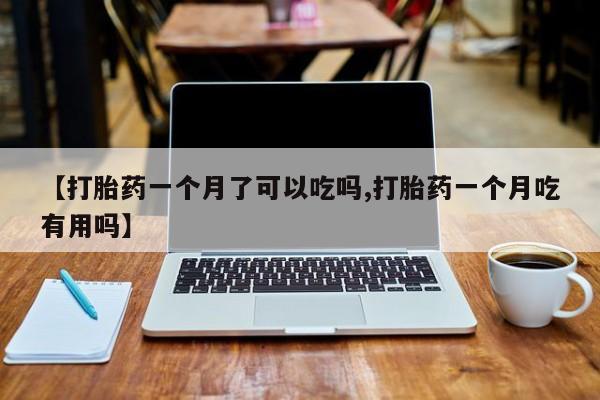 药流药购买【打胎药一个月了可以吃吗,打胎药一个月吃有用吗】