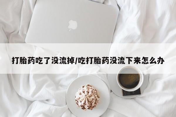 药流药购买打胎药吃了没流掉/吃打胎药没流下来怎么办