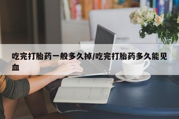 药流药购买吃完打胎药一般多久掉/吃完打胎药多久能见血