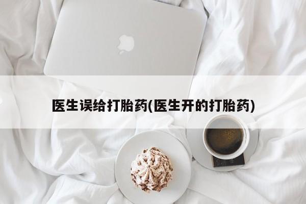 药流药购买医生误给打胎药(医生开的打胎药)