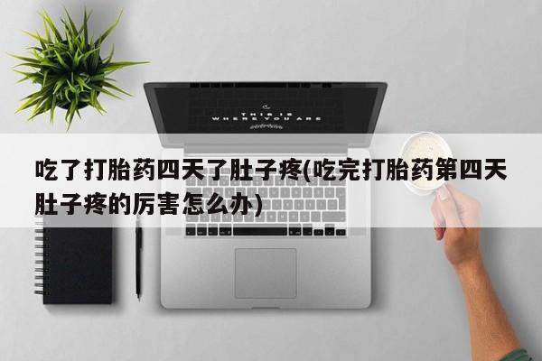 药流药购买吃了打胎药四天了肚子疼(吃完打胎药第四天肚子疼的厉害怎么办)