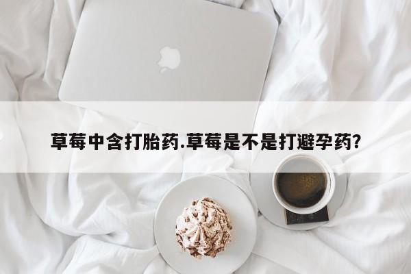 药流药购买草莓中含打胎药.草莓是不是打避孕药？