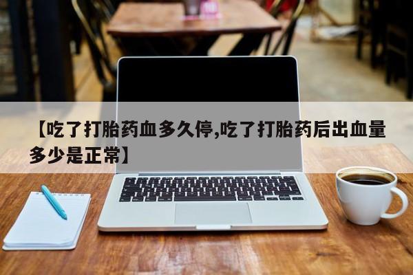 药流药购买【吃了打胎药血多久停,吃了打胎药后出血量多少是正常】