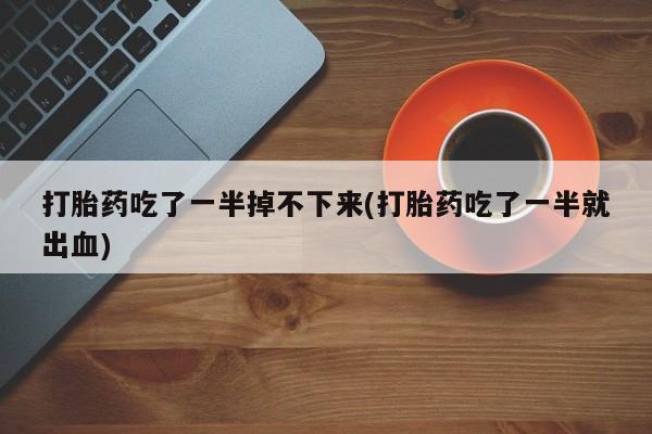 药流药购买打胎药吃了一半掉不下来(打胎药吃了一半就出血)