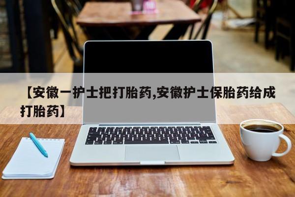 药流药购买【安徽一护士把打胎药,安徽护士保胎药给成打胎药】