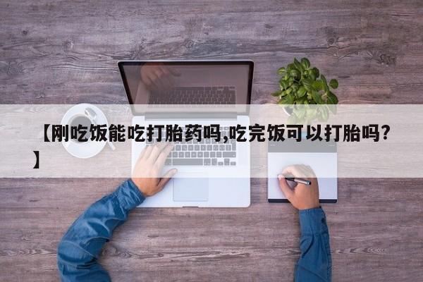 药流药购买【刚吃饭能吃打胎药吗,吃完饭可以打胎吗?】