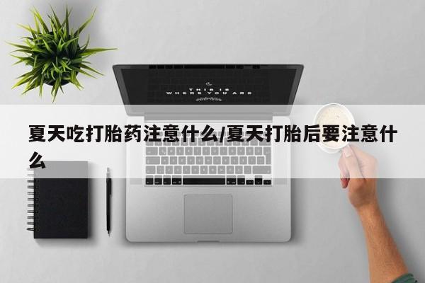 药流药购买夏天吃打胎药注意什么/夏天打胎后要注意什么