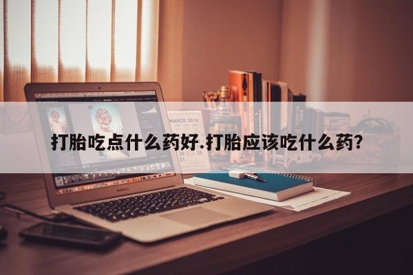 药流药购买打胎吃点什么药好.打胎应该吃什么药？