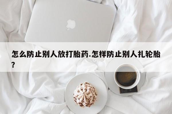 药流药购买怎么防止别人放打胎药.怎样防止别人扎轮胎？