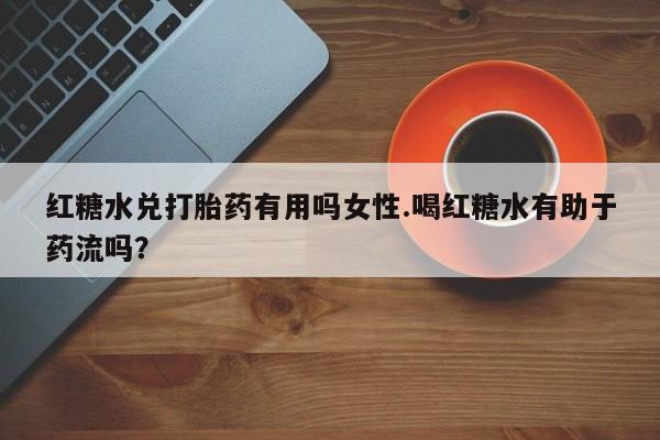 药流药购买红糖水兑打胎药有用吗女性.喝红糖水有助于药流吗？