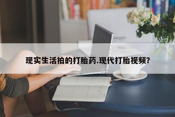 药流药购买现实生活拍的打胎药.现代打胎视频？