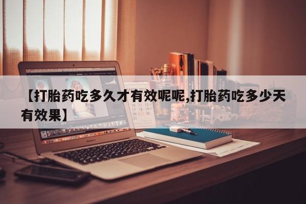 药流药购买【打胎药吃多久才有效呢呢,打胎药吃多少天有效果】