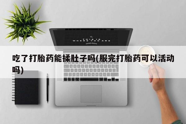 药流药购买吃了打胎药能揉肚子吗(服完打胎药可以活动吗)