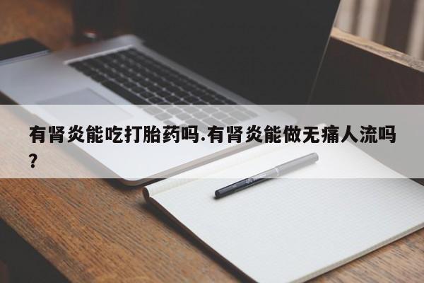 药流药购买有肾炎能吃打胎药吗.有肾炎能做无痛人流吗？